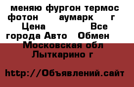 меняю фургон термос фотон 3702 аумарк 2013г › Цена ­ 400 000 - Все города Авто » Обмен   . Московская обл.,Лыткарино г.